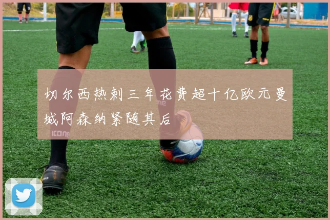 切尔西热刺三年花费超十亿欧元曼城阿森纳紧随其后