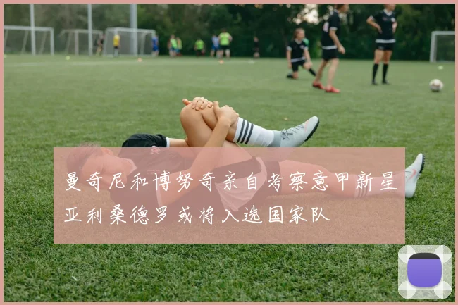 曼奇尼和博努奇亲自考察意甲新星亚利桑德罗或将入选国家队
