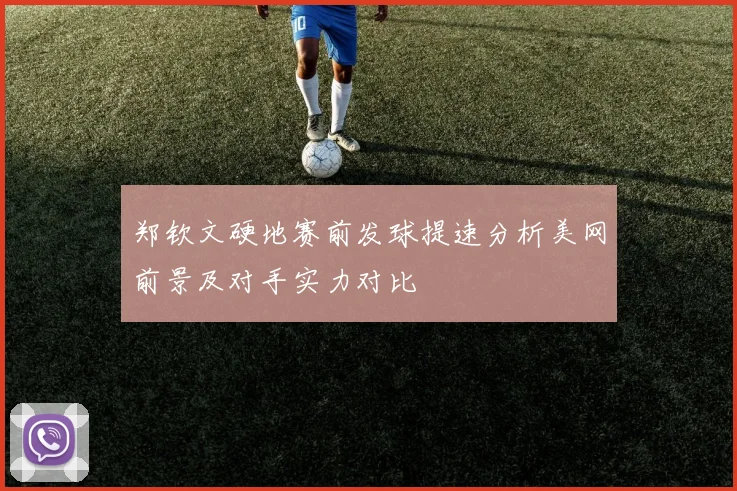 郑钦文硬地赛前发球提速分析美网前景及对手实力对比