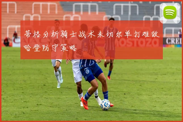 蒂格分析骑士战术米切尔单打难敌哈登防守策略