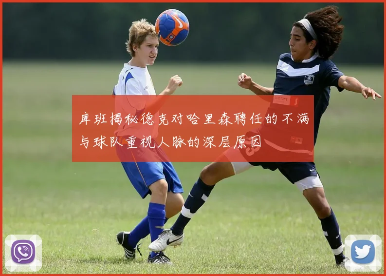 库班揭秘德克对哈里森聘任的不满与球队重视人脉的深层原因