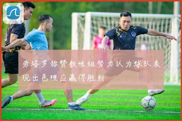 劳塔罗称赞教练组努力认为球队表现出色理应赢得胜利
