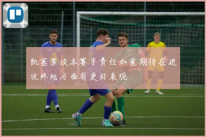 凯塞多谈本赛季责任加重期待在进攻终结方面有更好表现