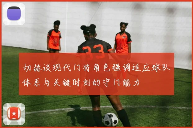 切赫谈现代门将角色强调适应球队体系与关键时刻的守门能力