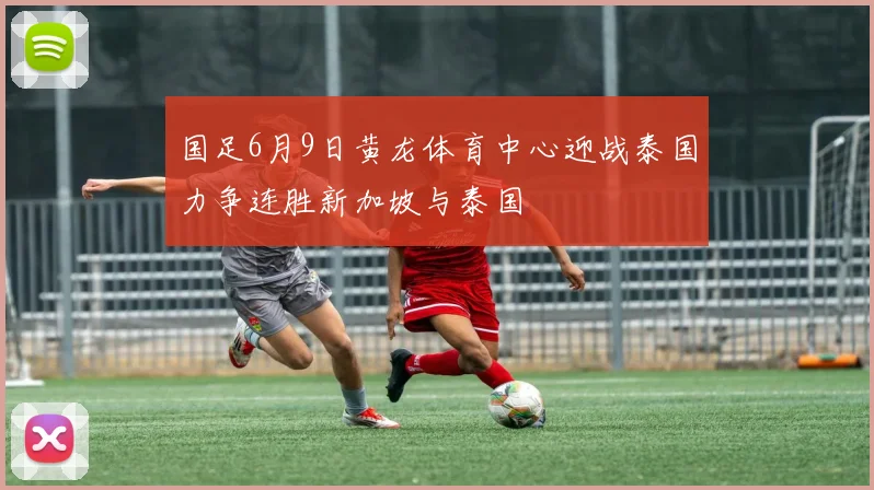国足6月9日黄龙体育中心迎战泰国力争连胜新加坡与泰国