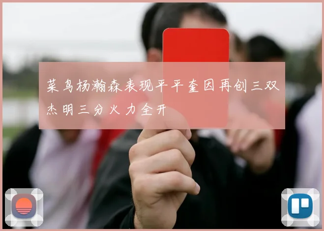 菜鸟杨瀚森表现平平奎因再创三双杰明三分火力全开