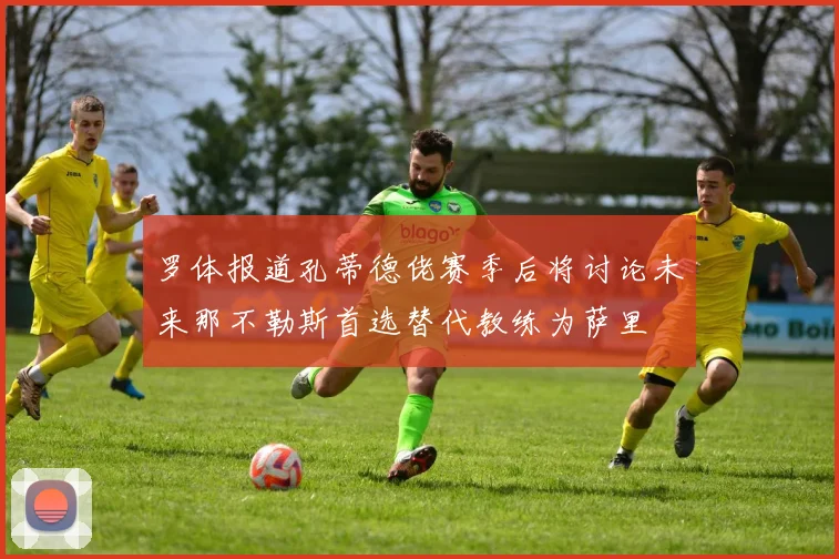 罗体报道孔蒂德佬赛季后将讨论未来那不勒斯首选替代教练为萨里