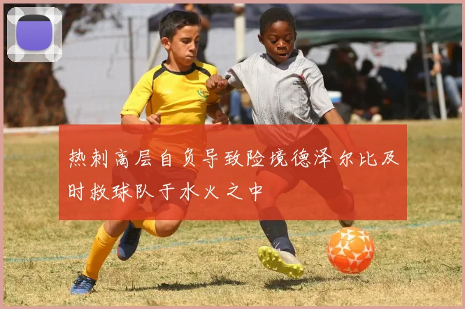 热刺高层自负导致险境德泽尔比及时救球队于水火之中