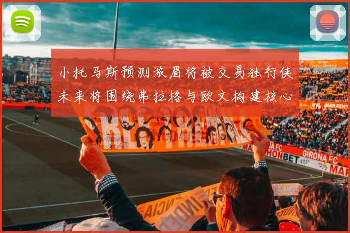 小托马斯预测浓眉将被交易独行侠未来将围绕弗拉格与欧文构建核心阵容