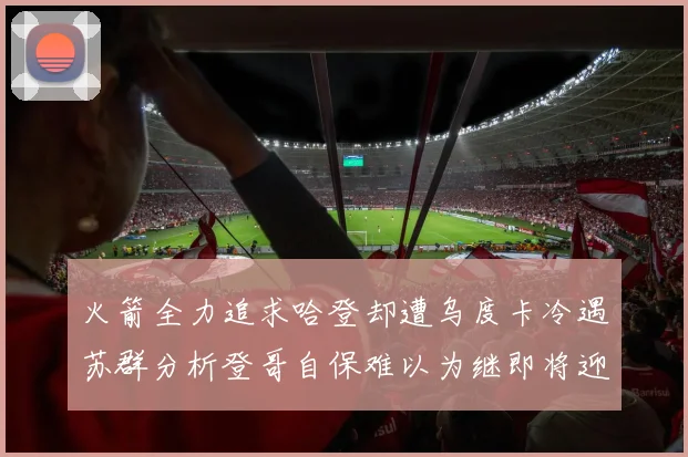 火箭全力追求哈登却遭乌度卡冷遇苏群分析登哥自保难以为继即将迎来抢七大战