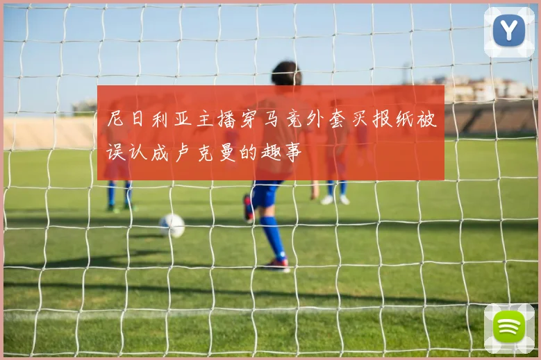 尼日利亚主播穿马竞外套买报纸被误认成卢克曼的趣事