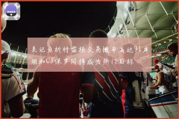 美记分析特雷杨交易概率高达91库明加CJ保罗同样成为热门目标