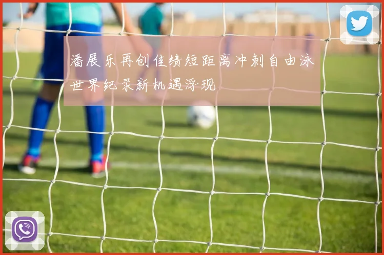潘展乐再创佳绩短距离冲刺自由泳世界纪录新机遇浮现