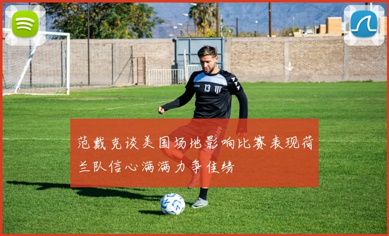 范戴克谈美国场地影响比赛表现荷兰队信心满满力争佳绩