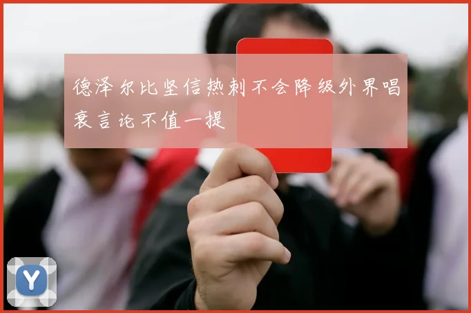 德泽尔比坚信热刺不会降级外界唱衰言论不值一提