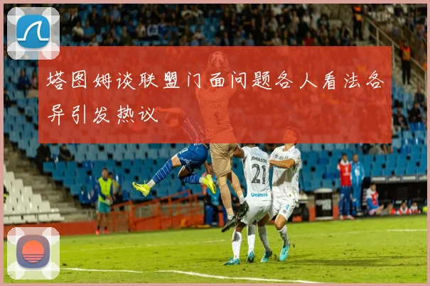 塔图姆谈联盟门面问题各人看法各异引发热议