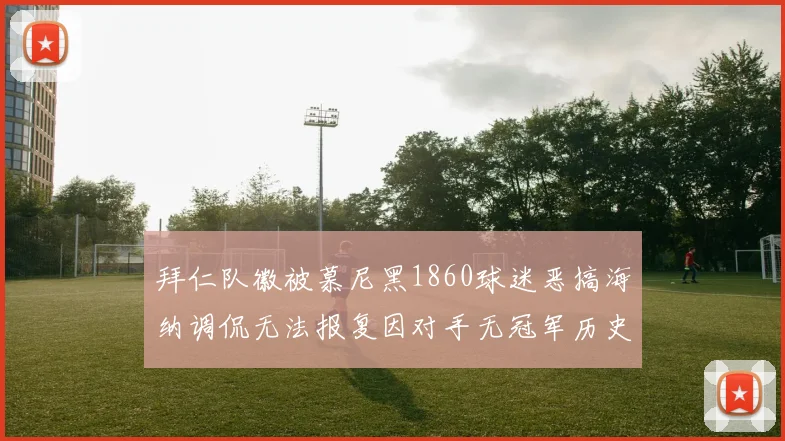 拜仁队徽被慕尼黑1860球迷恶搞海纳调侃无法报复因对手无冠军历史
