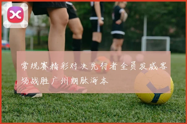 常规赛精彩对决先行者全员发威客场战胜广州朗肽海本