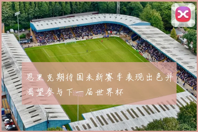 恩里克期待国米新赛季表现出色并渴望参与下一届世界杯