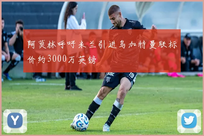 阿莫林呼吁米兰引进乌加特曼联标价约3000万英镑