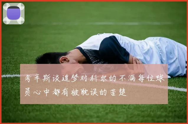 考辛斯谈追梦对科尔的不满每位球员心中都有被耽误的苦楚