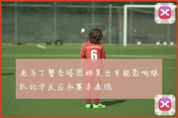 老马丁警告塔图姆复出可能影响球队化学反应和赛季表现