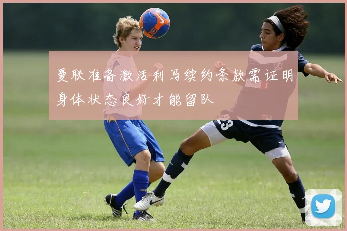 曼联准备激活利马续约条款需证明身体状态良好才能留队