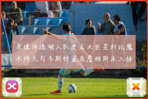 美媒评选湖人队史五大巨星科比魔术师天勾韦斯特鲨鱼詹姆斯未入榜引争议