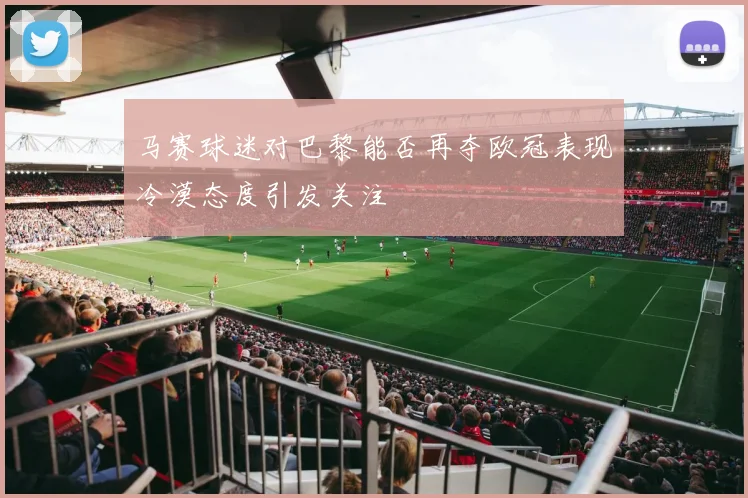 马赛球迷对巴黎能否再夺欧冠表现冷漠态度引发关注