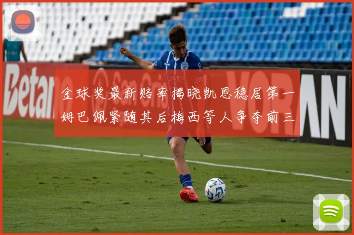 金球奖最新赔率揭晓凯恩稳居第一姆巴佩紧随其后梅西等人争夺前三名