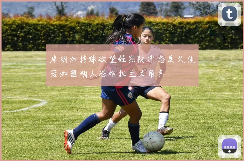 库明加持球欲望强烈防守态度欠佳若加盟湖人恐难担主力角色