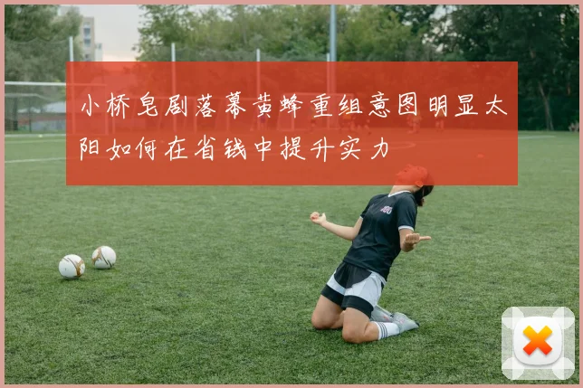 小桥皂剧落幕黄蜂重组意图明显太阳如何在省钱中提升实力