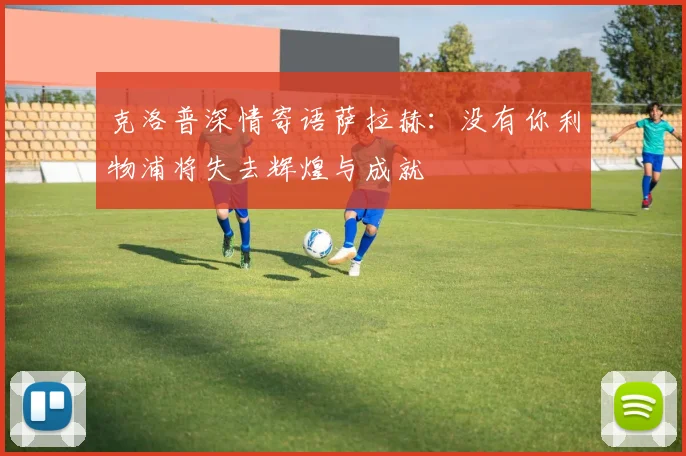 克洛普深情寄语萨拉赫：没有你利物浦将失去辉煌与成就