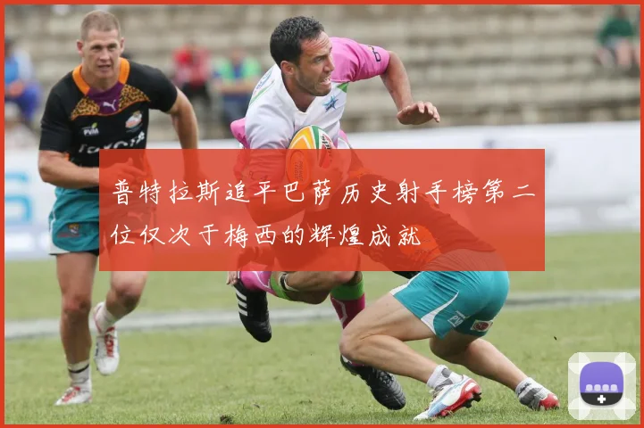普特拉斯追平巴萨历史射手榜第二位仅次于梅西的辉煌成就