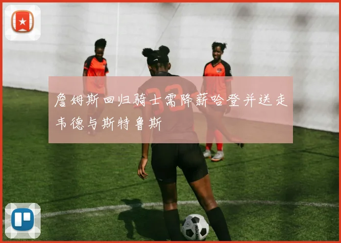 詹姆斯回归骑士需降薪哈登并送走韦德与斯特鲁斯