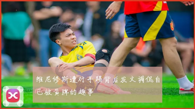 维尼修斯遭对手踢背后发文调侃自己被黄牌的趣事