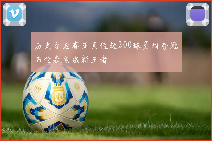 历史季后赛正负值超200球员均夺冠布伦森或成新王者