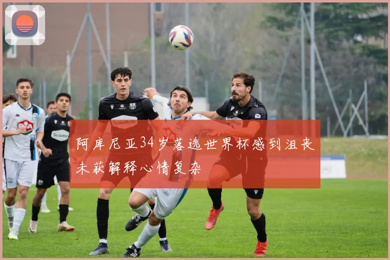 阿库尼亚34岁落选世界杯感到沮丧未获解释心情复杂