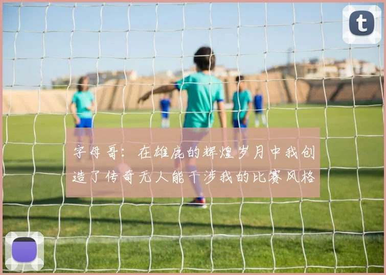 字母哥：在雄鹿的辉煌岁月中我创造了传奇无人能干涉我的比赛风格