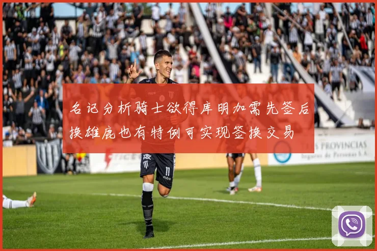 名记分析骑士欲得库明加需先签后换雄鹿也有特例可实现签换交易