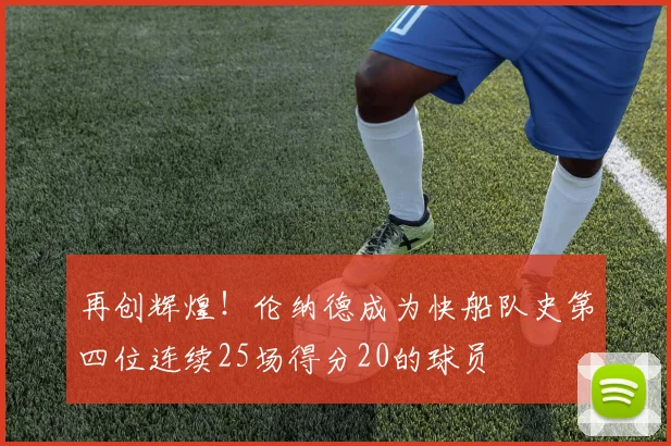 再创辉煌！伦纳德成为快船队史第四位连续25场得分20的球员