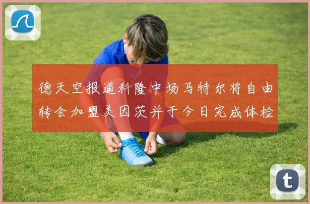 德天空报道科隆中场马特尔将自由转会加盟美因茨并于今日完成体检