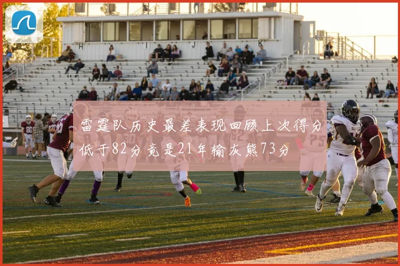 雷霆队历史最差表现回顾上次得分低于82分竟是21年输灰熊73分