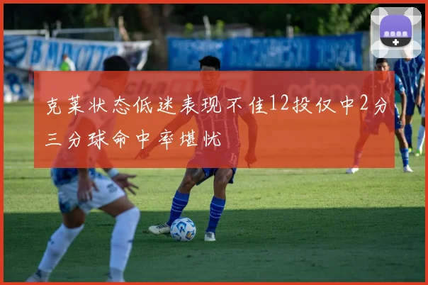 克莱状态低迷表现不佳12投仅中2分三分球命中率堪忧