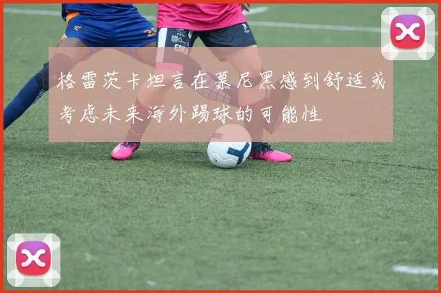 格雷茨卡坦言在慕尼黑感到舒适或考虑未来海外踢球的可能性