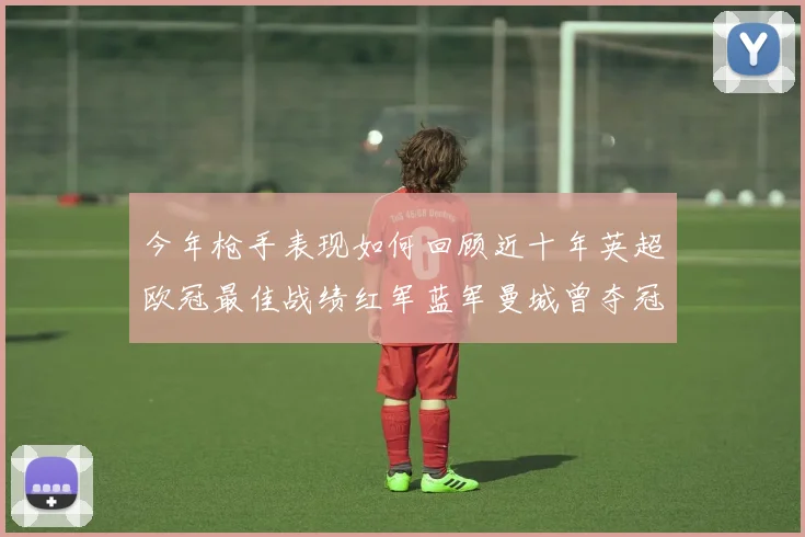 今年枪手表现如何回顾近十年英超欧冠最佳战绩红军蓝军曼城曾夺冠