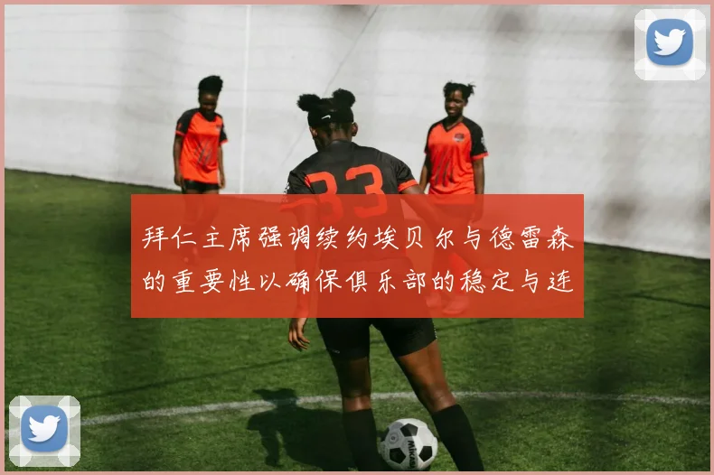 拜仁主席强调续约埃贝尔与德雷森的重要性以确保俱乐部的稳定与连续性